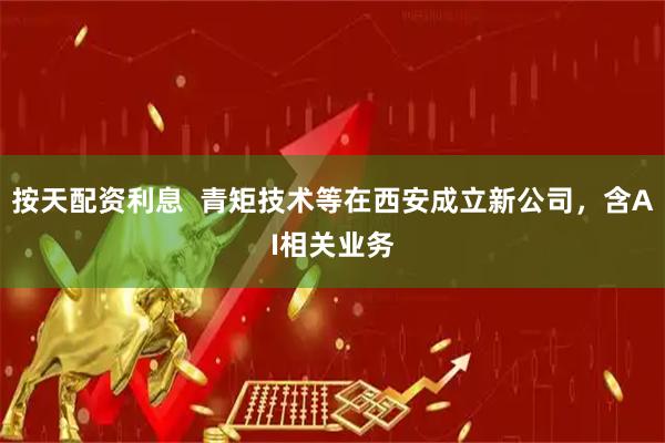 按天配资利息  青矩技术等在西安成立新公司，含AI相关业务