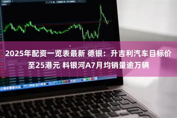 2025年配资一览表最新 德银：升吉利汽车目标价至25港元 料银河A7月均销量逾万辆