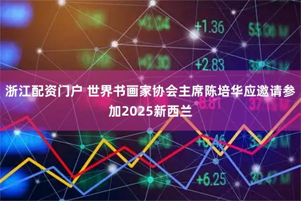 浙江配资门户 世界书画家协会主席陈培华应邀请参加2025新西兰