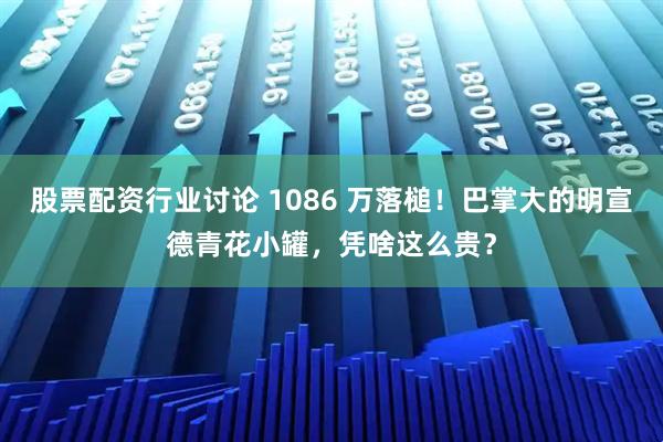 股票配资行业讨论 1086 万落槌！巴掌大的明宣德青花小罐，凭啥这么贵？