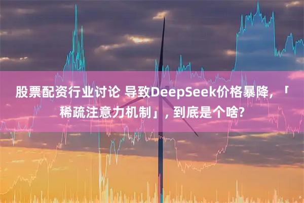股票配资行业讨论 导致DeepSeek价格暴降, 「稀疏注意力机制」, 到底是个啥?