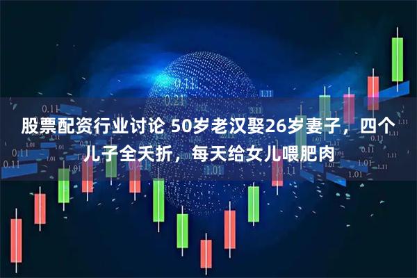 股票配资行业讨论 50岁老汉娶26岁妻子，四个儿子全夭折，每天给女儿喂肥肉