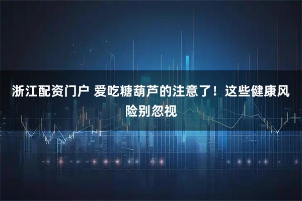 浙江配资门户 爱吃糖葫芦的注意了！这些健康风险别忽视