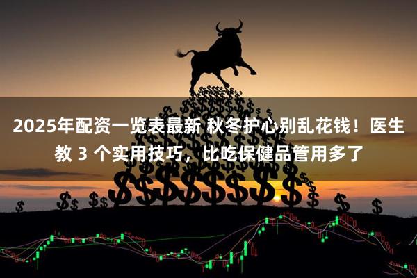 2025年配资一览表最新 秋冬护心别乱花钱！医生教 3 个实用技巧，比吃保健品管用多了
