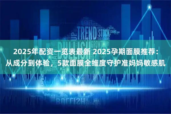 2025年配资一览表最新 2025孕期面膜推荐：从成分到体验，5款面膜全维度守护准妈妈敏感肌