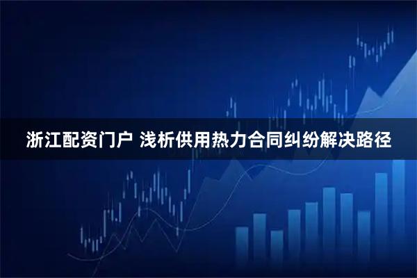 浙江配资门户 浅析供用热力合同纠纷解决路径