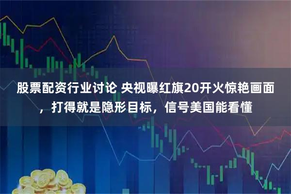 股票配资行业讨论 央视曝红旗20开火惊艳画面，打得就是隐形目标，信号美国能看懂