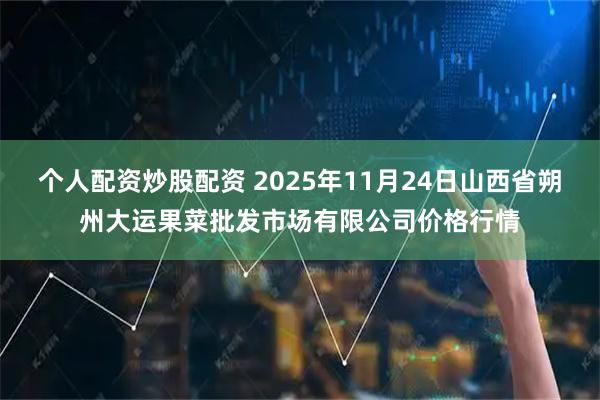 个人配资炒股配资 2025年11月24日山西省朔州大运果菜批发市场有限公司价格行情