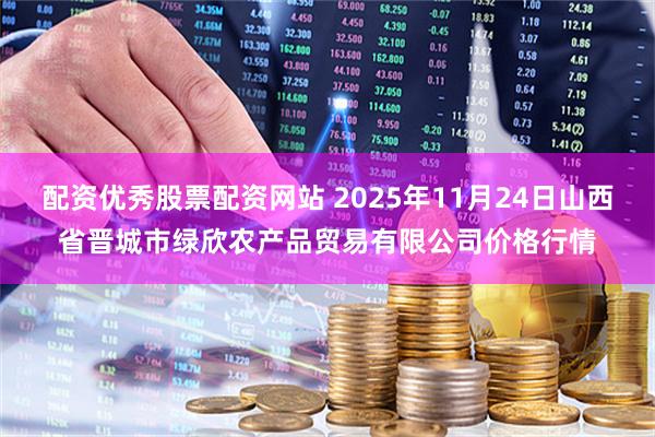 配资优秀股票配资网站 2025年11月24日山西省晋城市绿欣农产品贸易有限公司价格行情