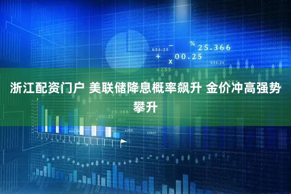 浙江配资门户 美联储降息概率飙升 金价冲高强势攀升
