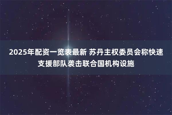 2025年配资一览表最新 苏丹主权委员会称快速支援部队袭击联合国机构设施