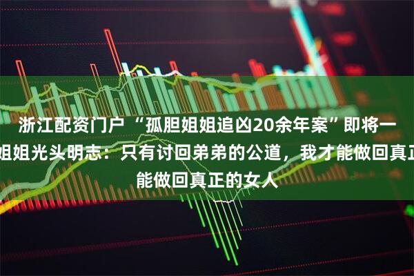 浙江配资门户 “孤胆姐姐追凶20余年案”即将一审宣判 姐姐光头明志：只有讨回弟弟的公道，我才能做回真正的女人