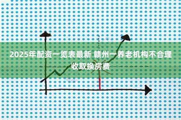 2025年配资一览表最新 赣州一养老机构不合理收取换房费