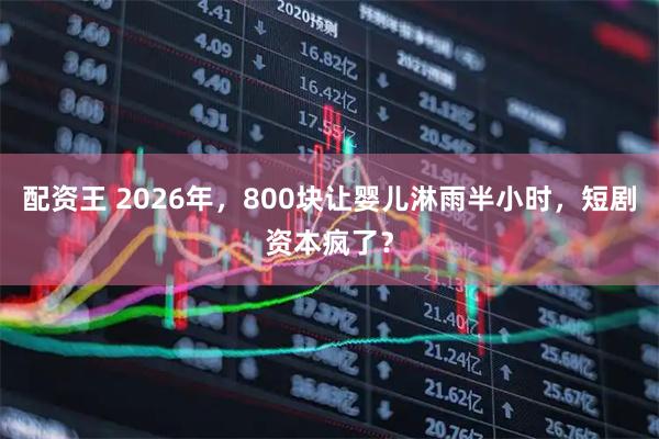 配资王 2026年，800块让婴儿淋雨半小时，短剧资本疯了？