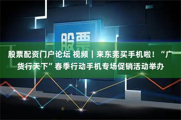 股票配资门户论坛 视频｜来东莞买手机啦！“广货行天下”春季行动手机专场促销活动举办