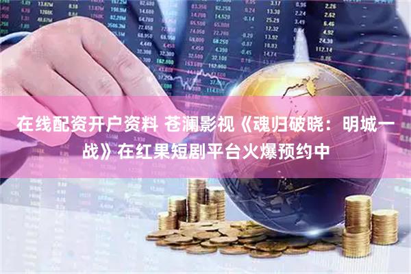 在线配资开户资料 苍澜影视《魂归破晓：明城一战》在红果短剧平台火爆预约中