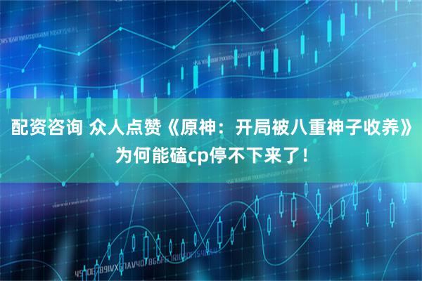 配资咨询 众人点赞《原神：开局被八重神子收养》为何能磕cp停不下来了！