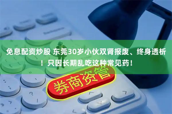 免息配资炒股 东莞30岁小伙双肾报废、终身透析！只因长期乱吃这种常见药！