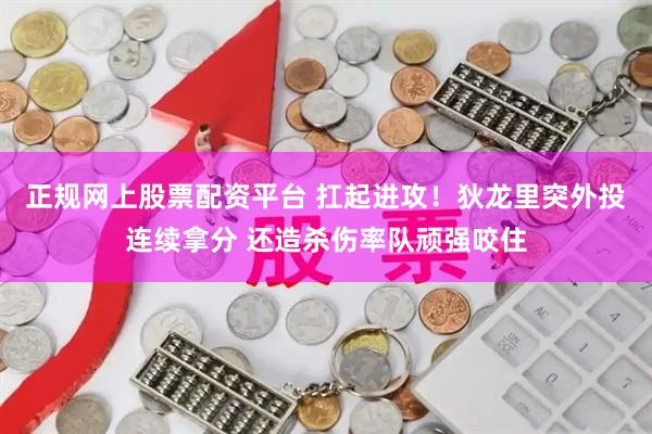 正规网上股票配资平台 扛起进攻！狄龙里突外投连续拿分 还造杀伤率队顽强咬住