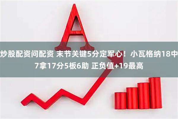 炒股配资问配资 末节关键5分定军心！小瓦格纳18中7拿17分5板6助 正负值+19最高