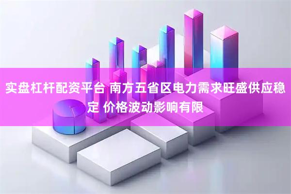 实盘杠杆配资平台 南方五省区电力需求旺盛供应稳定 价格波动影响有限