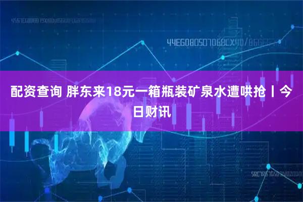 配资查询 胖东来18元一箱瓶装矿泉水遭哄抢丨今日财讯