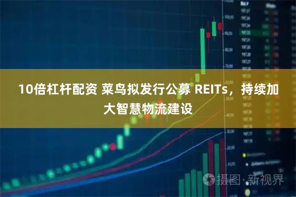 10倍杠杆配资 菜鸟拟发行公募 REITs，持续加大智慧物流建设