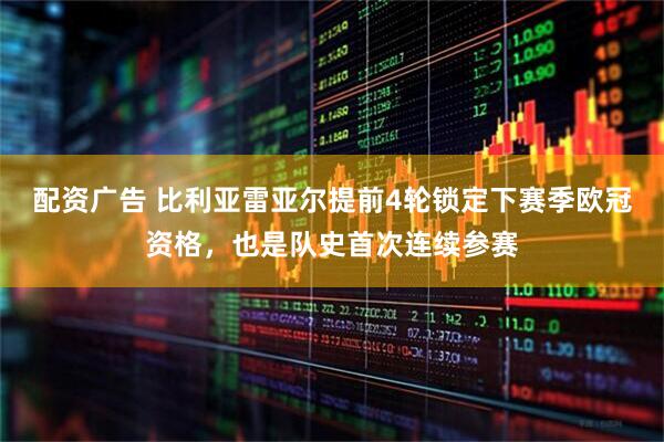 配资广告 比利亚雷亚尔提前4轮锁定下赛季欧冠资格，也是队史首次连续参赛