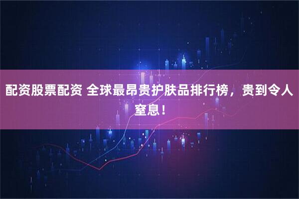 配资股票配资 全球最昂贵护肤品排行榜，贵到令人窒息！