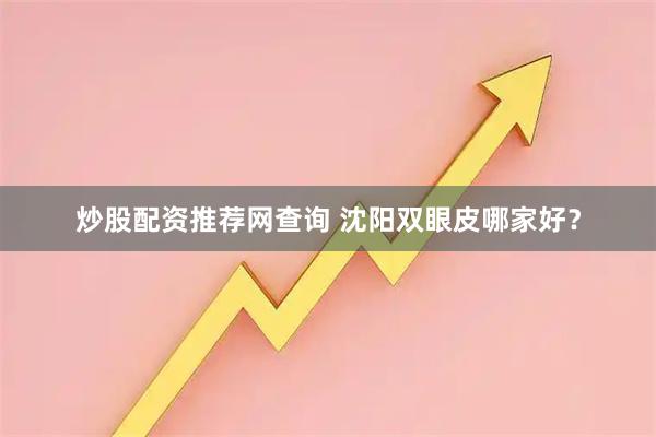 炒股配资推荐网查询 沈阳双眼皮哪家好？