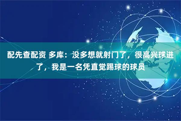 配先查配资 多库：没多想就射门了，很高兴球进了，我是一名凭直觉踢球的球员