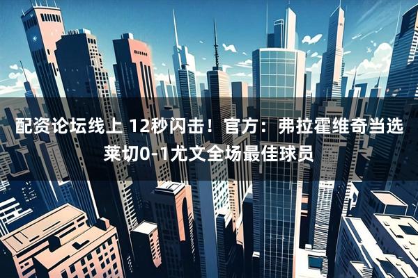 配资论坛线上 12秒闪击！官方：弗拉霍维奇当选莱切0-1尤文全场最佳球员