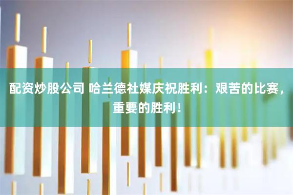 配资炒股公司 哈兰德社媒庆祝胜利：艰苦的比赛，重要的胜利！