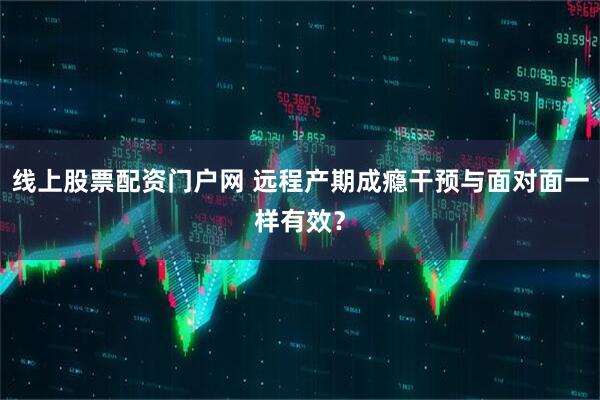 线上股票配资门户网 远程产期成瘾干预与面对面一样有效？
