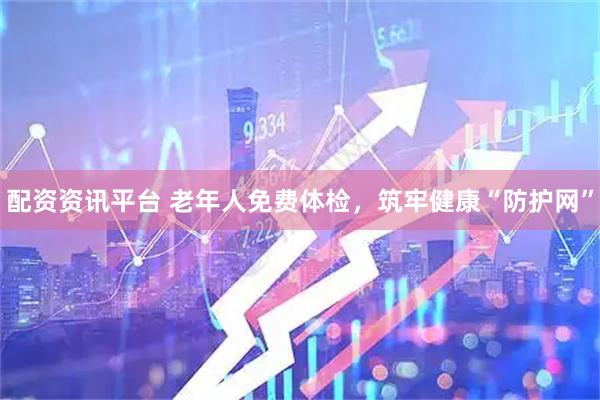 配资资讯平台 老年人免费体检，筑牢健康“防护网”